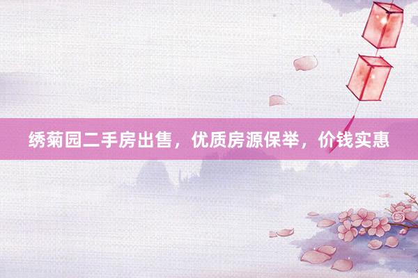 绣菊园二手房出售，优质房源保举，价钱实惠