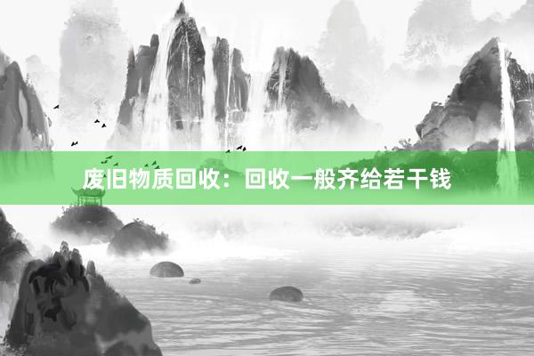 废旧物质回收：回收一般齐给若干钱