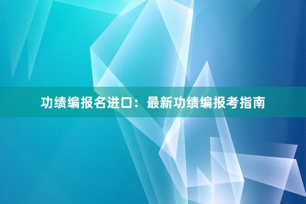 功绩编报名进口：最新功绩编报考指南