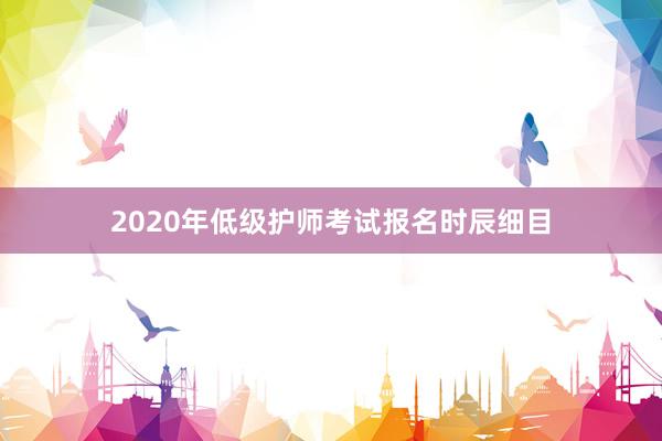 2020年低级护师考试报名时辰细目