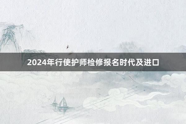 2024年行使护师检修报名时代及进口