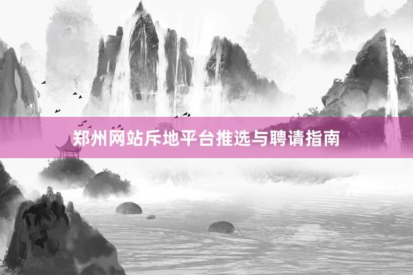 郑州网站斥地平台推选与聘请指南