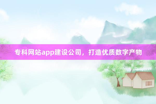 专科网站app建设公司，打造优质数字产物
