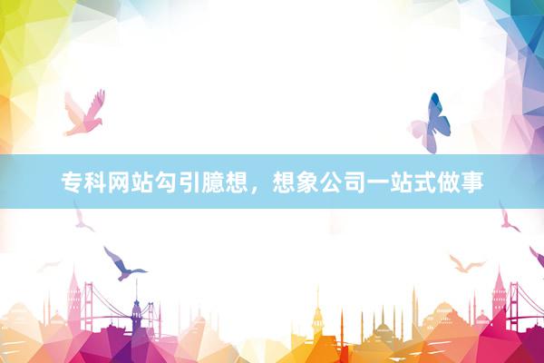 专科网站勾引臆想，想象公司一站式做事