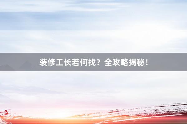装修工长若何找？全攻略揭秘！