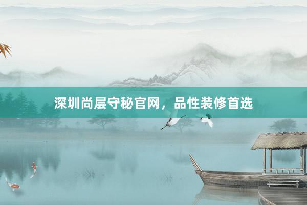 深圳尚层守秘官网，品性装修首选