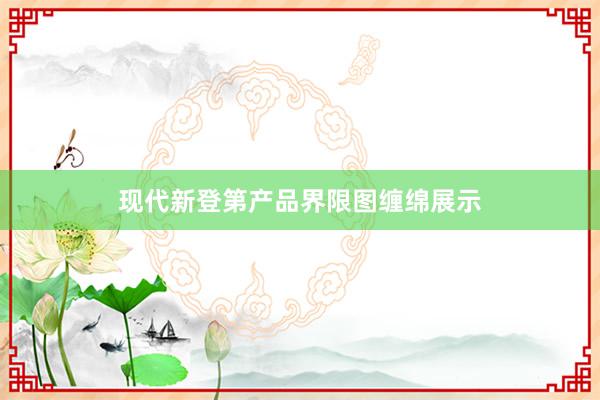 现代新登第产品界限图缠绵展示