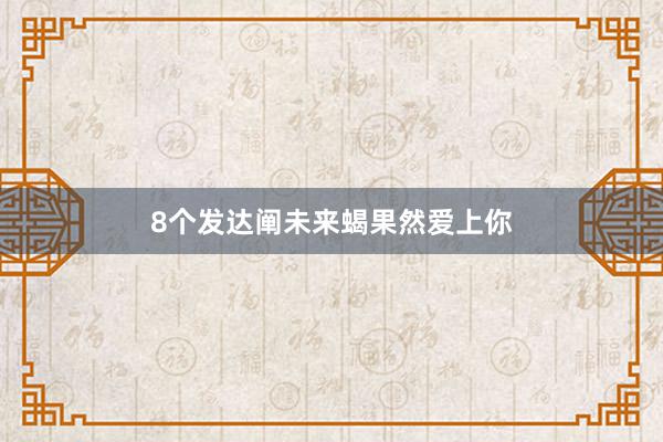 8个发达阐未来蝎果然爱上你
