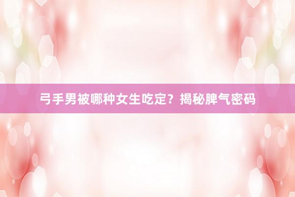 弓手男被哪种女生吃定？揭秘脾气密码