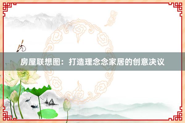 房屋联想图：打造理念念家居的创意决议