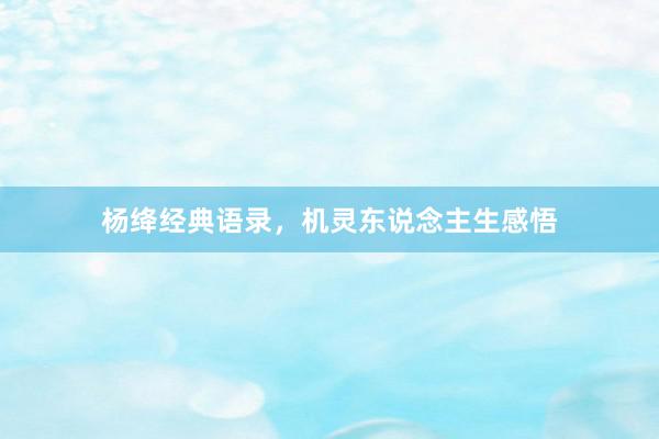 杨绛经典语录，机灵东说念主生感悟