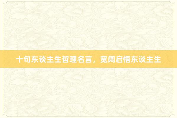 十句东谈主生哲理名言，宽阔启悟东谈主生
