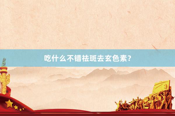 吃什么不错祛斑去玄色素？