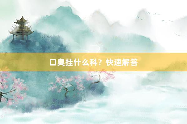 口臭挂什么科？快速解答