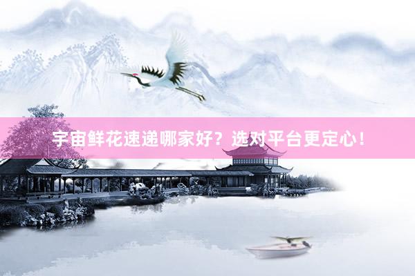 宇宙鲜花速递哪家好？选对平台更定心！