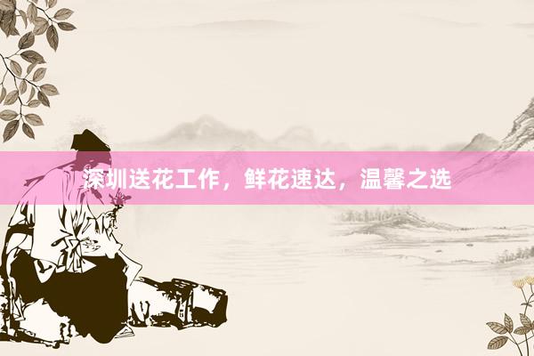 深圳送花工作，鲜花速达，温馨之选