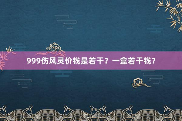 999伤风灵价钱是若干？一盒若干钱？