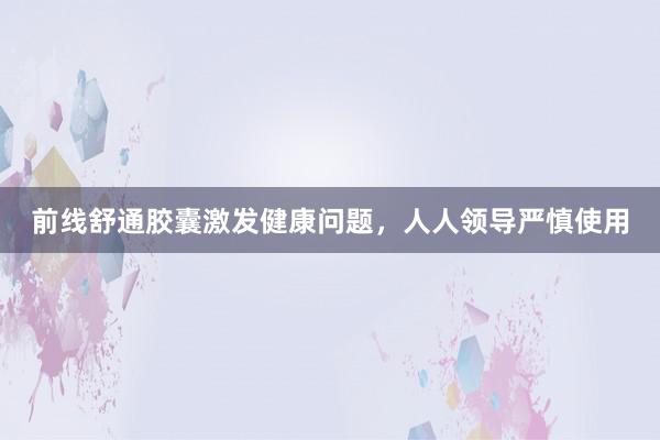 前线舒通胶囊激发健康问题，人人领导严慎使用