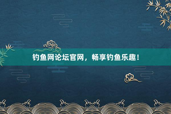钓鱼网论坛官网，畅享钓鱼乐趣！