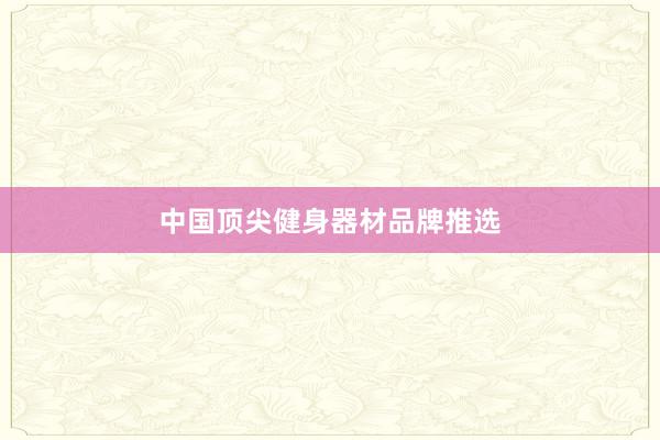 中国顶尖健身器材品牌推选