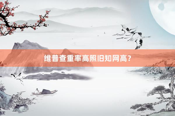 维普查重率高照旧知网高?